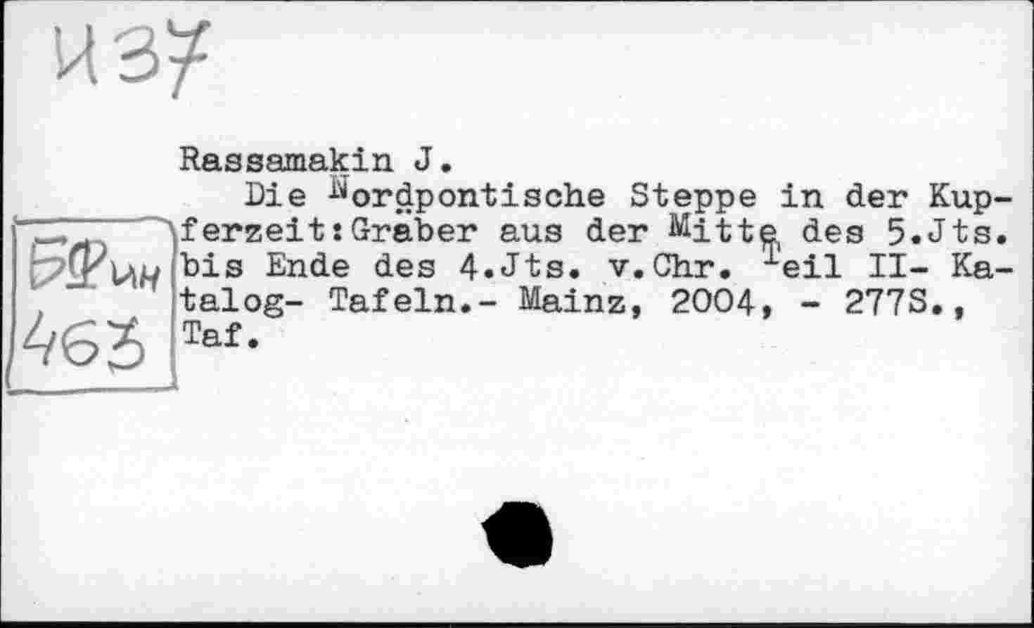 ﻿Rassamakin J.
Die ^ordpontische Steppe
Aferzeit:Gräber aus der Mitt ^is Ende des 4.Jts. v.Chr.
, talog- Tafeln.- Mainz, 2004
465 Taf-
in der Kup г, des 5.Jts Leil II- Ka
- 277S.,